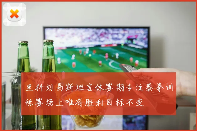 里科刘易斯坦言休赛期专注泰拳训练赛场上唯有胜利目标不变