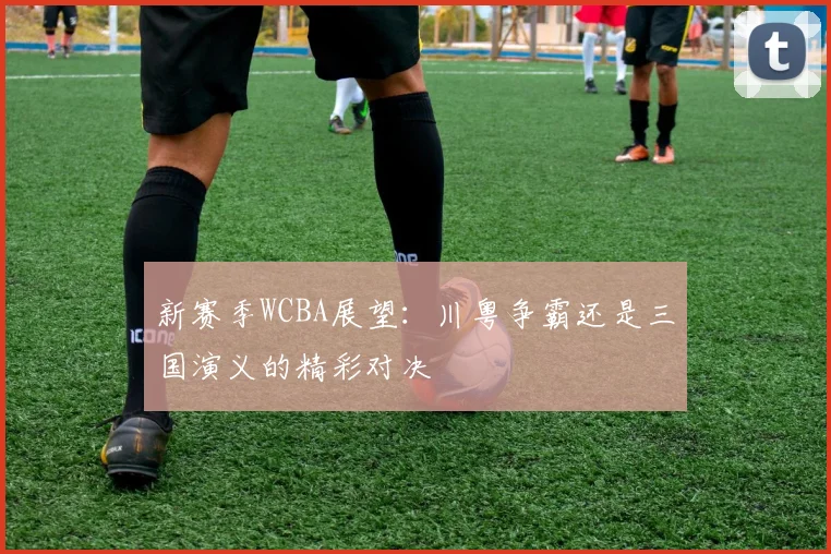 新赛季WCBA展望：川粤争霸还是三国演义的精彩对决