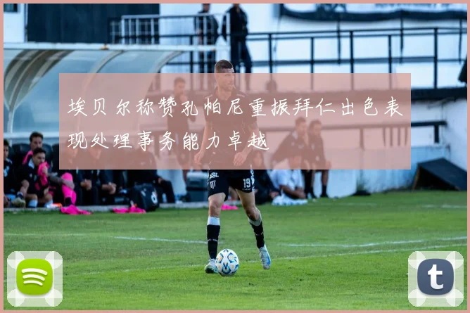 埃贝尔称赞孔帕尼重振拜仁出色表现处理事务能力卓越