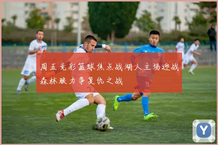 周五竞彩篮球焦点战湖人主场迎战森林狼力争复仇之战
