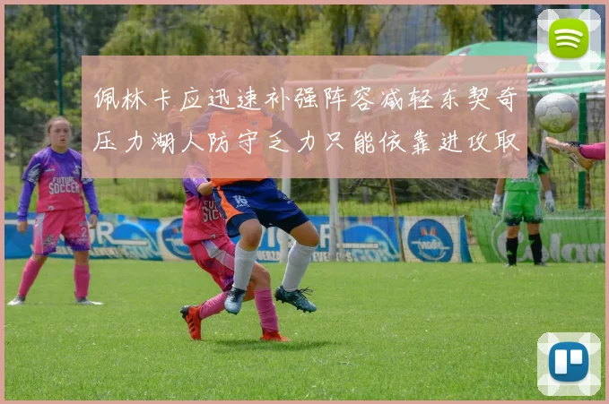 佩林卡应迅速补强阵容减轻东契奇压力湖人防守乏力只能依靠进攻取胜