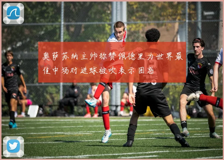 奥萨苏纳主帅称赞佩德里为世界最佳中场对进球被吹表示困惑