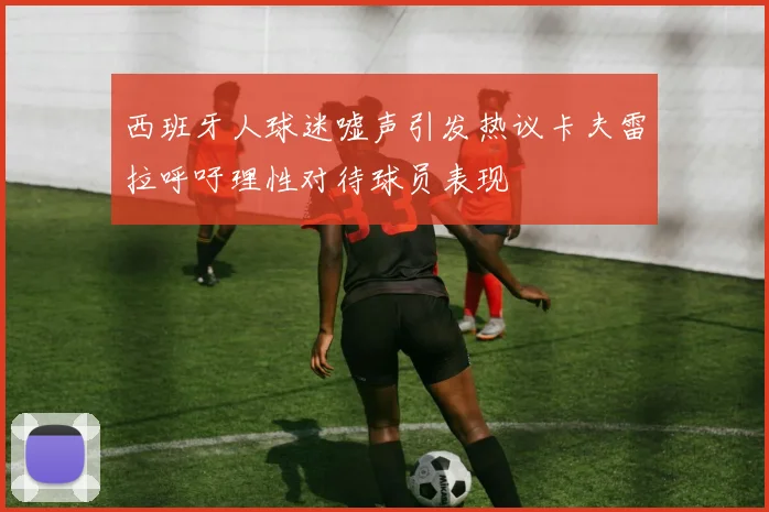 西班牙人球迷嘘声引发热议卡夫雷拉呼吁理性对待球员表现