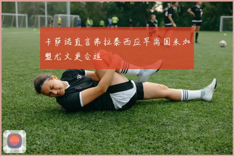 卡萨诺直言弗拉泰西应早离国米加盟尤文更合适