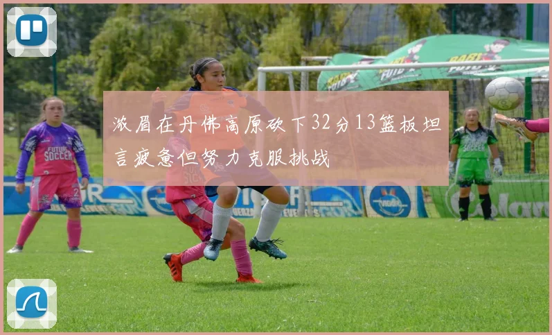 浓眉在丹佛高原砍下32分13篮板坦言疲惫但努力克服挑战