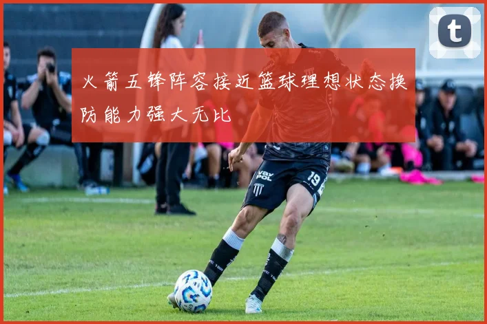 火箭五锋阵容接近篮球理想状态换防能力强大无比