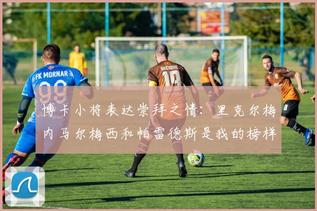 博卡小将表达崇拜之情：里克尔梅内马尔梅西和帕雷德斯是我的榜样
