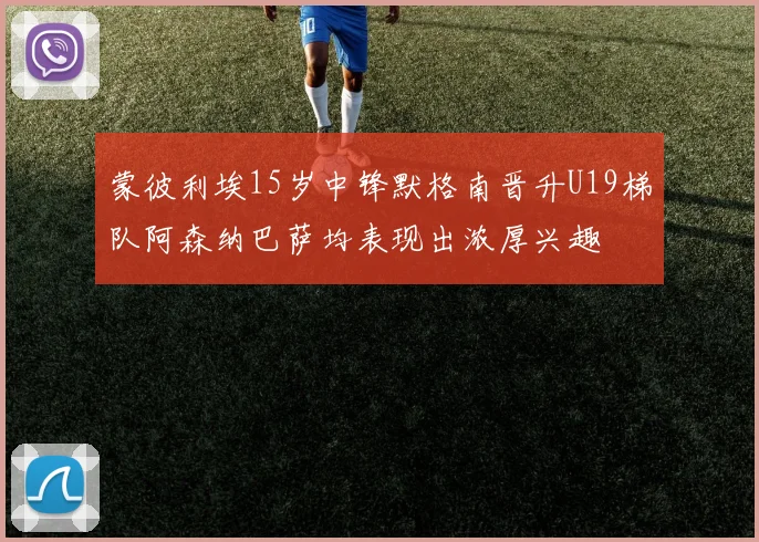 蒙彼利埃15岁中锋默格南晋升U19梯队阿森纳巴萨均表现出浓厚兴趣