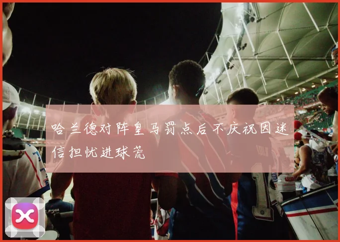 哈兰德对阵皇马罚点后不庆祝因迷信担忧进球荒