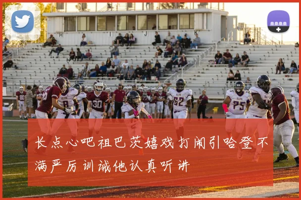 长点心吧祖巴茨嬉戏打闹引哈登不满严厉训诫他认真听讲