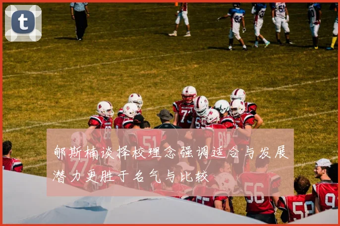 郇斯楠谈择校理念强调适合与发展潜力更胜于名气与比较