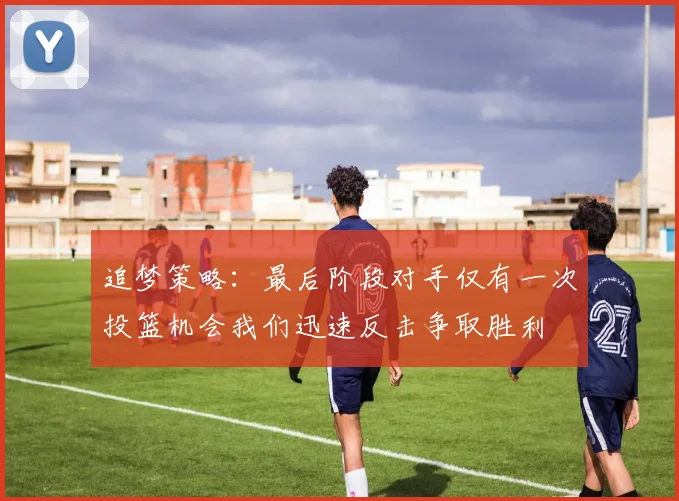 追梦策略：最后阶段对手仅有一次投篮机会我们迅速反击争取胜利