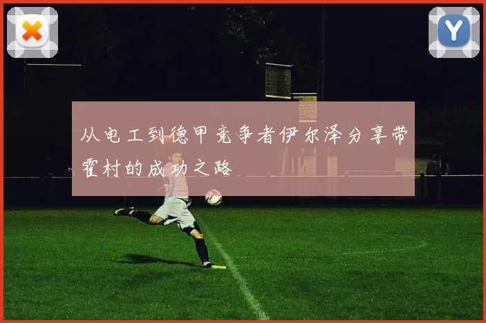 从电工到德甲竞争者伊尔泽分享带霍村的成功之路