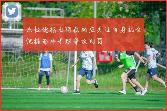 杰拉德指出阿森纳应关注自身机会把握而非手球争议判罚