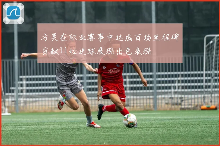 方昊在职业赛事中达成百场里程碑贡献11粒进球展现出色表现