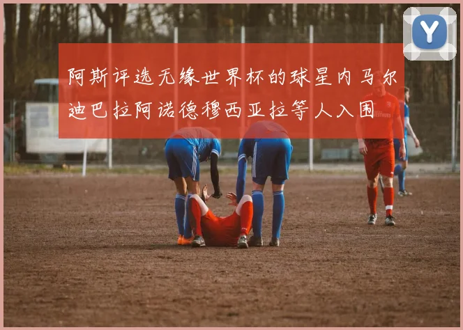 阿斯评选无缘世界杯的球星内马尔迪巴拉阿诺德穆西亚拉等人入围