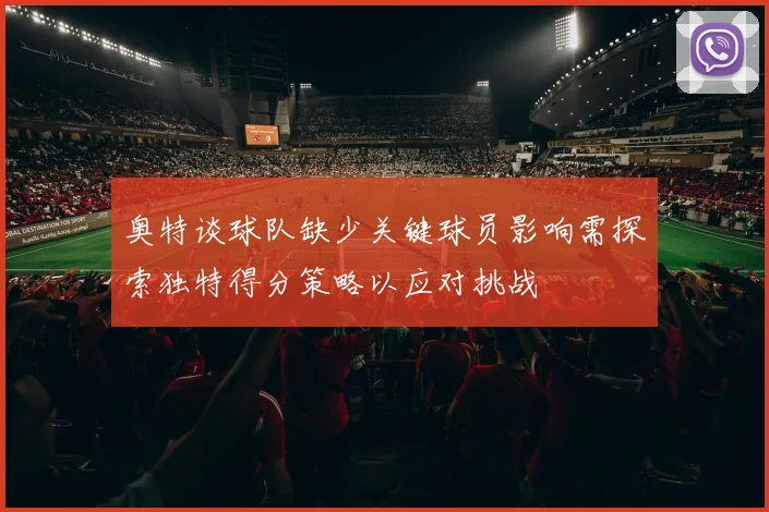 奥特谈球队缺少关键球员影响需探索独特得分策略以应对挑战