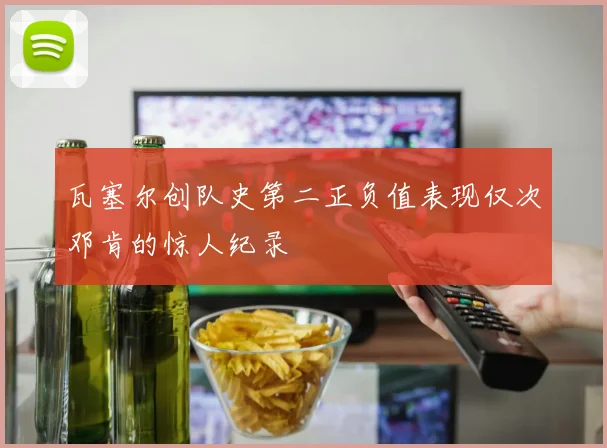 瓦塞尔创队史第二正负值表现仅次邓肯的惊人纪录