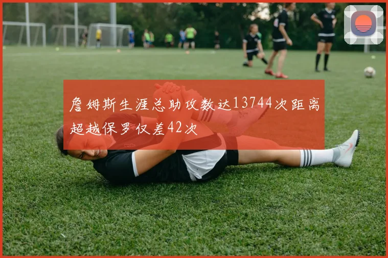詹姆斯生涯总助攻数达13744次距离超越保罗仅差42次