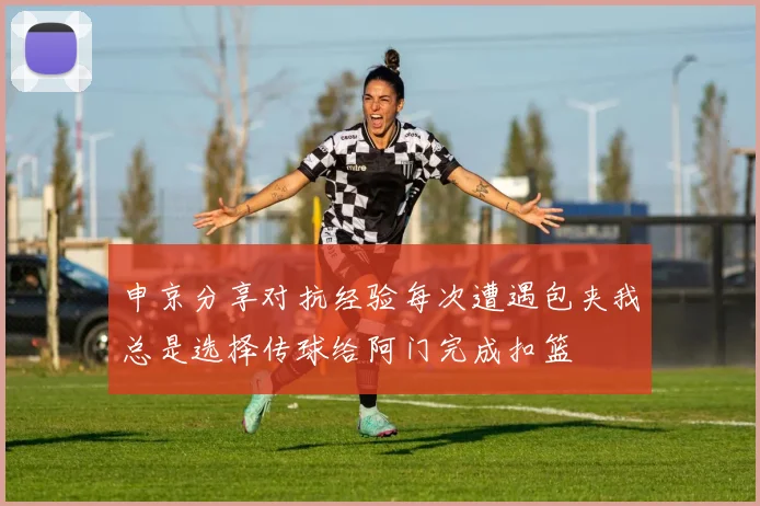 申京分享对抗经验每次遭遇包夹我总是选择传球给阿门完成扣篮