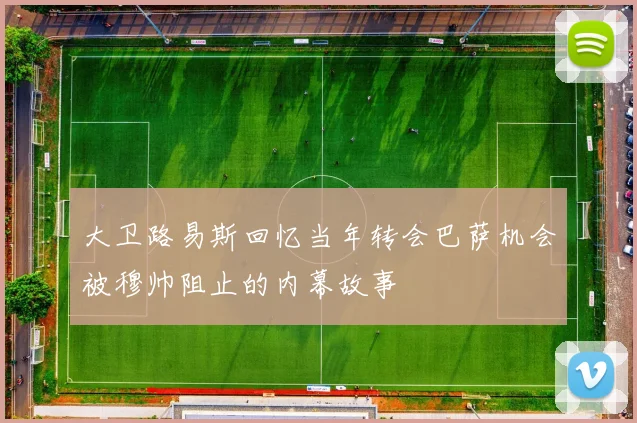 大卫路易斯回忆当年转会巴萨机会被穆帅阻止的内幕故事