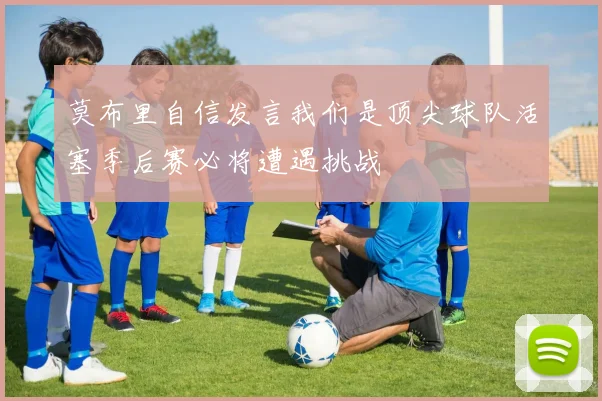 莫布里自信发言我们是顶尖球队活塞季后赛必将遭遇挑战