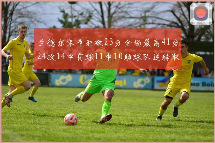 兰德尔末节狂砍23分全场最高41分24投14中罚球11中10助球队逆转取胜