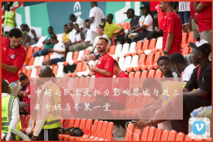 中超七队未受扣分影响蓉城与近三年升班马齐聚一堂