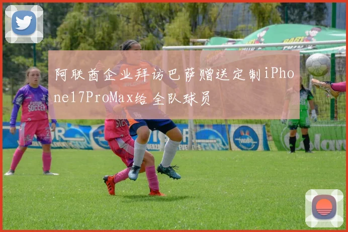 阿联酋企业拜访巴萨赠送定制iPhone17ProMax给全队球员
