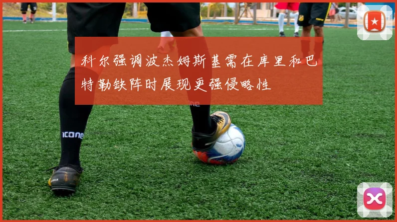 科尔强调波杰姆斯基需在库里和巴特勒缺阵时展现更强侵略性