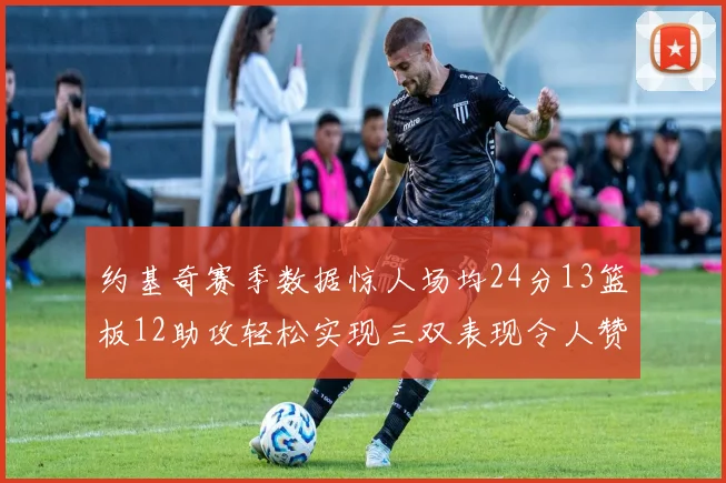 约基奇赛季数据惊人场均24分13篮板12助攻轻松实现三双表现令人赞叹
