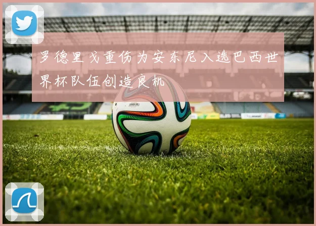 罗德里戈重伤为安东尼入选巴西世界杯队伍创造良机