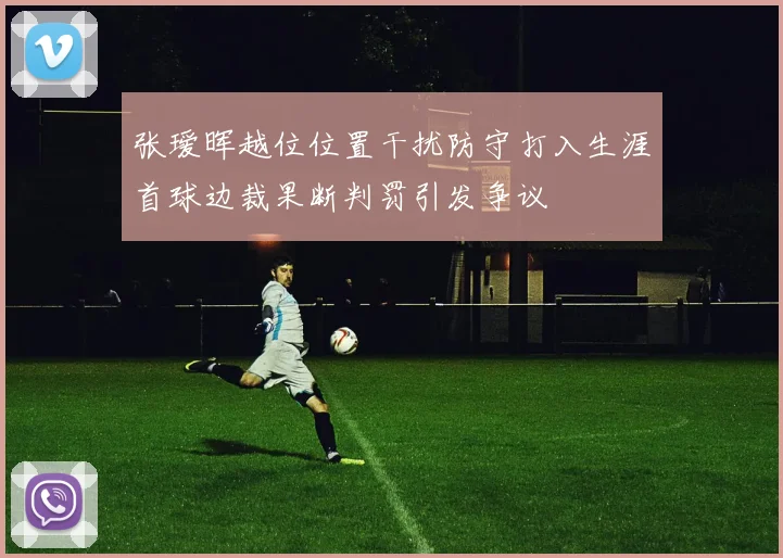 张瑷晖越位位置干扰防守打入生涯首球边裁果断判罚引发争议