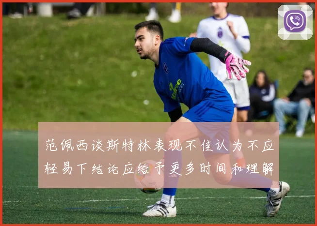 范佩西谈斯特林表现不佳认为不应轻易下结论应给予更多时间和理解
