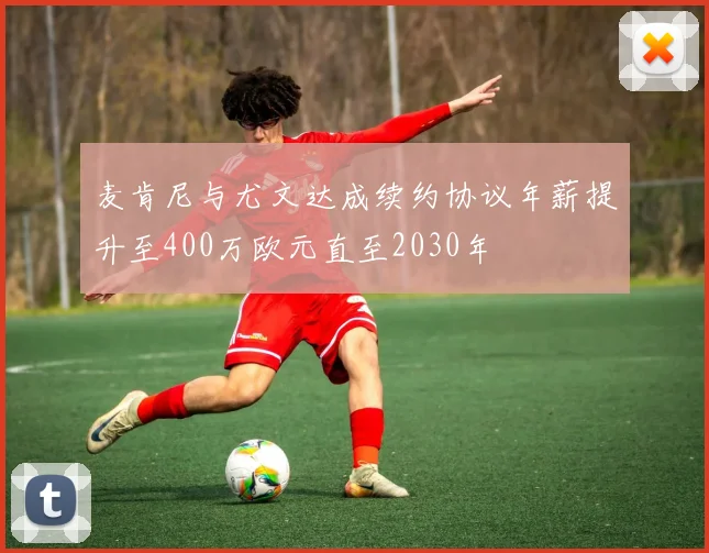 麦肯尼与尤文达成续约协议年薪提升至400万欧元直至2030年