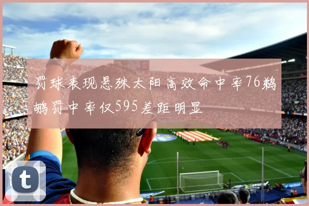 罚球表现悬殊太阳高效命中率76鹈鹕罚中率仅595差距明显