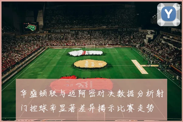 华盛顿联与迈阿密对决数据分析射门控球率显著差异揭示比赛走势