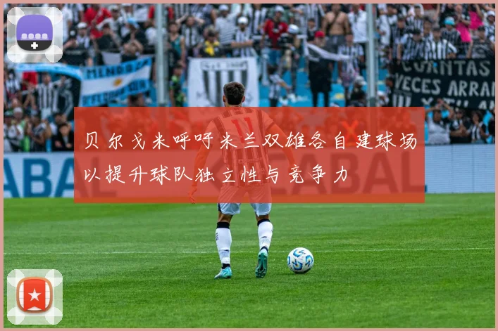 贝尔戈米呼吁米兰双雄各自建球场以提升球队独立性与竞争力